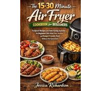 THE 15-30 MINUTE AIR FRYER COOKBOOK FOR BEGINNERS: Foolproof Recipes and Time-Saving Systems for Beginners Who Want Fast, Healthy, and Budget-Friendly Meals Without the Guesswork