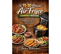 THE 15-30 MINUTE AIR FRYER COOKBOOK FOR BEGINNERS: Foolproof Recipes and Time-Saving Systems for Beginners Who Want Fast, Healthy, and Budget-Friendly Meals Without the Guesswork
