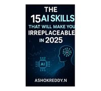 The 15 AI Skills That Will Make You Irreplaceable in 2025: Future-Proof Your Career with Prompt Engineering, Automation, AI Agents & More - Even If You’re Just Getting Started