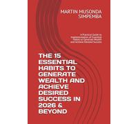 THE 15 ESSENTIAL HABITS TO GENERATE WEALTH AND ACHIEVE DESIRED SUCCESS IN 2026 AND BEYOND: A Practical Guide to Implementation of Essential Habits to Generate Wealth and Achieve Desired Success