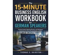 The 15-Minute Business English Workbook for German Speakers: Practice Emails, Meeting Phrases, and Workplace Vocabulary for Clear Communication at Work