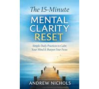 The 15-Minute Mental Clarity Reset: Simple daily practices to calm your mind, sharpen focus, and regain control - without burnout