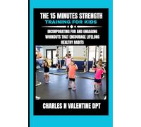 The 15 minutes Strength training for kids: Incorporating Fun and Engaging Workouts That Encourage Lifelong Healthy Habits (Charles N. Valentine DPT Fitness Routine Series)