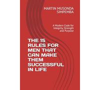 THE 15 RULES FOR MEN THAT CAN MAKE THEM SUCCESSFUL IN LIFE: A Modern Code for Integrity, Strength and Purpose