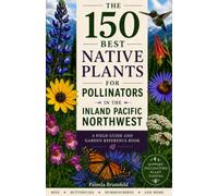 The 150 Best Native Plants for Pollinators in the Inland Pacific Northwest: A Field Guide and Garden Reference Book