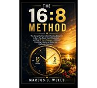 The 16:8 Method: The Complete Intermittent Fasting Blueprint to Burn Fat, Reset Your Metabolism, and Feel 10 Years Younger Without Counting Calories or Giving Up the Foods You Love
