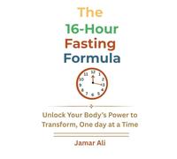 The 16-Hour Fasting Formula: Unlock Your Body’s Power to Transform One day at a Time