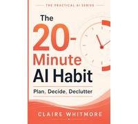 The 20-Minute AI Habit: Use Chatbots to Plan, Decide, and Declutter Without Living on Your Phone (The Practical AI Series)