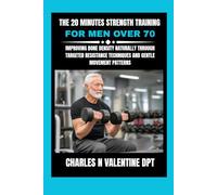The 20 Minutes Strength Training For Men Over 70: Improving Bone Density Naturally Through Targeted Resistance Techniques and Gentle Movement Patterns