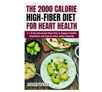 The 2000 Calorie High-Fiber Diet for Heart Health: A 14-Day Structured Meal Plan to Support Healthy Cholesterol and Improve Fiber Intake Naturally