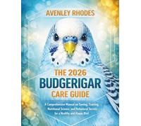 THE 2026 BUDGERIGAR CARE GUIDE: A Comprehensive Manual on Taming, Training, Nutritional Science, and Behavioral Secrets for a Healthy and Happy Bird.