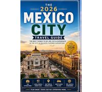 The 2026 Mexico City Travel Guide: Discover the Best Things to Do, Eat, See & Experience in The City of Palaces, Cuisine & Endless Adventure