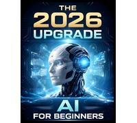 The 2026 Upgrade: AI For Beginners: The Step-by-Step Manual for Using AI to Optimize Your Health, Career, and Home Without Learning to Code