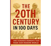 The 20th Century in 100 Days: One Hundred Moments That Made Our Modern World