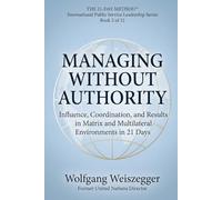 The 21-Day Method - International Public Service Leadership Series: MANAGING WITHOUT AUTHORITY: Influence, Coordination, and Results in Matrix and Multilateral Environments in 21 Days