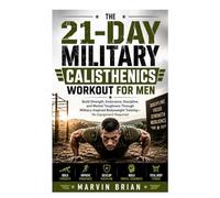 The 21-Day Military Calisthenics Workout for Men: Build Strength, Endurance, Discipline, and Mental Toughness Through Military-Inspired Bodyweight Training-No Equipment Required