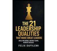 THE 21 LEADERSHIP QUALITIES THAT MAKE GREAT LEADERS: Build Influence, Inspire Teams, Achieve Success