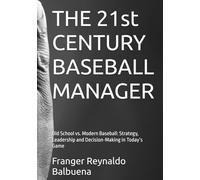 THE 21st CENTURY BASEBALL MANAGER: Old School vs. Modern Baseball: Strategy, Leadership and Decision-Making in Today’s Game