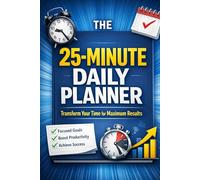 The 25-Minute Daily Planner: Transform Your Time for Maximum Results: A Simple Productivity System to Focus Your Day, Beat Overwhelm, and Get Maximum Results in Less Time