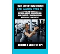 The 25 Minutes Strength Training For Women Over 60: Improving Balance, Coordination, and Core Stability to Prevent Injuries and Maintain Daily ... N. Valentine DPT Fitness Routine Series)