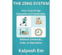 THE 25KG SYSTEM: How I Lost 25 Kgs Enjoyably and Sustainably Without Gimmicks, Fads, or Starvation