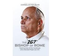 The 267th Bishop Of Rome: Testimonies of the Cardinals who Elected Pope Leo XIV