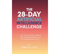 The 28-Day Artificial Intelligence Challenge: A Non-Technical Guide to Building Apps, Automating Workflows, and Driving Business Value with AI (The 28-Day Challenge)