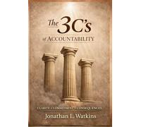THE 3 C'S OF ACCOUNTABILITY How Clarity, Commitment, and Consequences: Build Strong Leaders and Healthy Organizations
