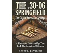 THE .30-06 SPRINGFIELD The Classic American Cartridge: A History of the Cartridge That Built the American Rifleman (Historic American Cartridges)