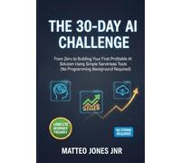 THE 30-DAY AI CHALLENGE: From Zero to Building Your First Profitable AI Solution Using Simple Serverless Tools (No Programming Background Required)
