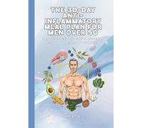 THE 30-DAY ANTI-INFLAMMATORY MEAL PLAN FOR MEN OVER 50 A Comprehensive Guide to Reducing Inflammation, Reclaiming Your Health, and Thriving After 50: For Adult Men