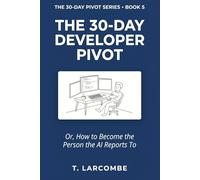 The 30-Day Developer Pivot: Or, How to Become the Person the AI Reports To (The 30-Day Micro-Pivot Playbooks)