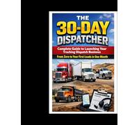 The 30-Day Dispatcher: Your Complete Guide to Launching a Trucking Dispatch Career: Your guide to succesful Dispatching