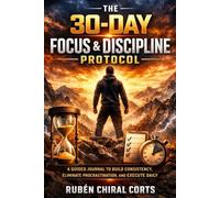 The 30-Day Focus & Discipline Protocol: A Guided Journal to Build Consistency, Eliminate Procrastination, and Execute Daily