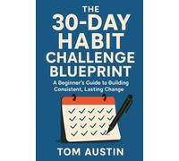 The 30-Day Habit Challenge Blueprint: A Beginner ’s Guide to Building Consistent, Lasting Change