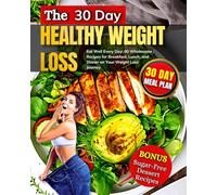 The 30 Day Healthy Weight Loss: Eat Well Every Day: 90 Wholesome Recipes for Breakfast, Lunch, and Dinner on Your Weight Loss Journey! Bonus:Sugar-Free Dessert Recipes