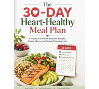 The 30-Day Heart-Healthy Meal Plan: A Practical Month of Balanced Recipes, Weekly Menus, and Simple Shopping Lists