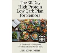 The 30-Day High Protein Low Carb Plan for Seniors: A Full Month of Recipes to Boost Results and Stay on Track