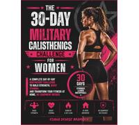 The 30-Day Military Calisthenics Challenge for Women: A Complete Day-by-Day Bodyweight Challenge to Build Strength, Boost Stamina, and Transform Your Fitness at Home, No Equipment Needed