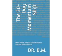 The 30-Day Momentum Shift: Micro-Habits for Busy Professionals to Reclaim Time and Focus