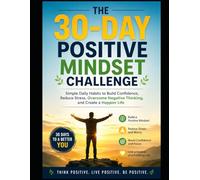 The 30-Day Positive Mindset Challenge: Simple Daily Habits to Build Confidence, Reduce Stress, Overcome Negative Thinking, and Create a Happier Life