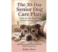 The 30-Day Senior Dog Care Plan: A Day-by-Day Guide for Owners of Aging Dogs