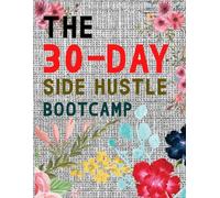 The 30-Day Side Hustle Bootcamp: A Beginner’s Daily Action Plan to Build Skills, Earn Extra Income, and Launch Your First Small Business