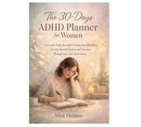 The 30 Days ADHD Planner For Women: A Gentle Daily Reset for Finding Your Rhythm, Easing Mental Clutter, and Moving Through Life with More Grace.