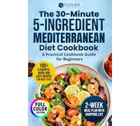 The 30-Minute, 5-Ingredient Mediterranean Diet Cookbook: A Practical Cookbook Guide for Beginners. 100+ Flavorful, Quick and Easy Recipes for Busy Lives