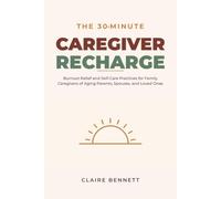 The 30-Minute Caregiver Recharge: Burnout Relief and Self-Care Practices for Family Caregivers of Aging Parents, Spouses, and Loved Ones