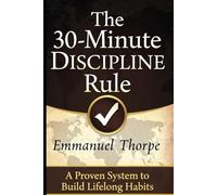 The 30-Minute Discipline Rule: A Proven System to Build Lifelong Habits