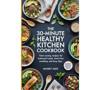 THE 30-MINUTE HEALTHY KITCHEN COOKBOOK: TIME-SAVING RECIPES FOR BALANCED MEALS, STRESS-FREE COOKING, AND BUSY DAYS