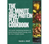The 30-Minute High-Protein Plate Cookbook: 100 Quick, Satisfying Recipes to Build Muscle, Boost Energy, and Hit Your Protein Goals
