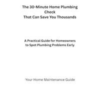 The 30-Minute Home Plumbing Check That Can Save You Thousands: A practical guide for homeowners to spot plumbing problems early (Home Plumbing Maintenance Series)